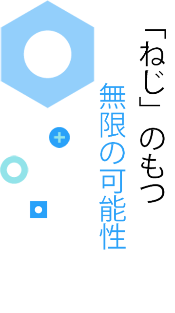 しめるだけではない、新しいねじを創る